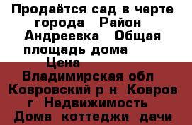 Продаётся сад в черте города › Район ­ Андреевка › Общая площадь дома ­ 42 › Цена ­ 350 000 - Владимирская обл., Ковровский р-н, Ковров г. Недвижимость » Дома, коттеджи, дачи продажа   